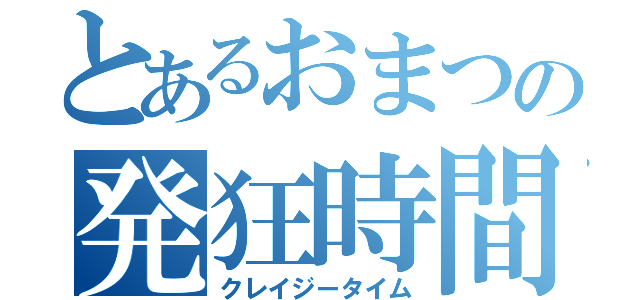 とあるおまつの発狂時間（クレイジータイム）