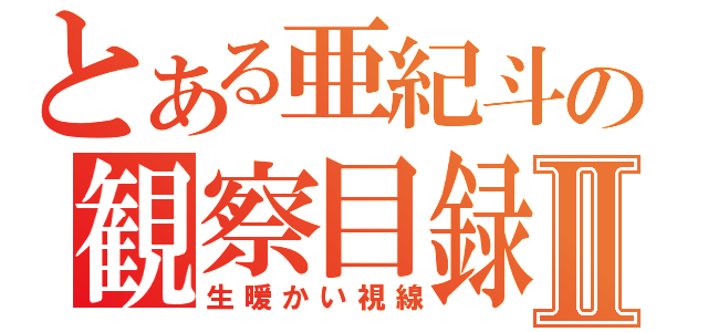 とある亜紀斗の観察目録Ⅱ（生暖かい視線）