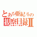 とある亜紀斗の観察目録Ⅱ（生暖かい視線）