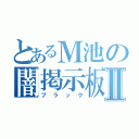 とあるＭ池の闇掲示板Ⅱ（ブラック）