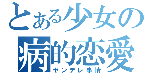 とある少女の病的恋愛（ヤンデレ事情）