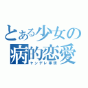 とある少女の病的恋愛（ヤンデレ事情）