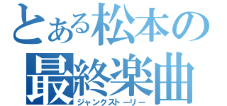 とある松本の最終楽曲（ジャンクストーリー）