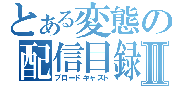 とある変態の配信目録Ⅱ（ブロードキャスト）