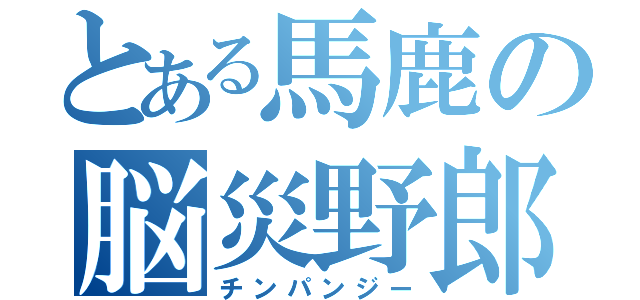 とある馬鹿の脳災野郎（チンパンジー）