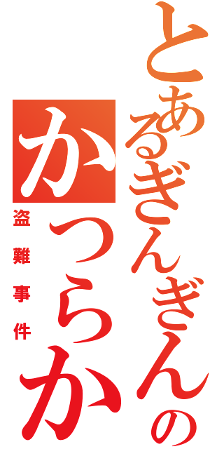 とあるぎんぎんぎんのかつらかつ（盗難事件）