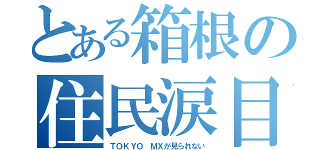 とある箱根の住民涙目（ＴＯＫＹＯ ＭＸが見られない）