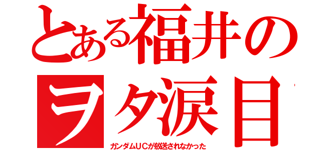 とある福井のヲタ涙目（ガンダムＵＣが放送されなかった）