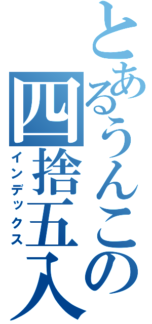 とあるうんこの四捨五入（インデックス）