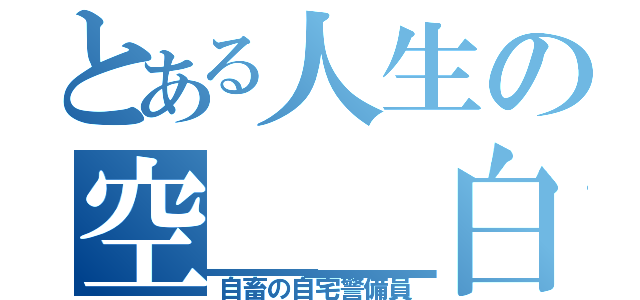 とある人生の空＿＿白（自畜の自宅警備員）