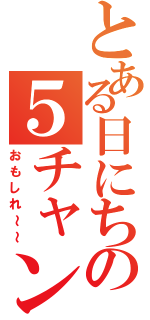 とある日にちの５チャンネル（おもしれ～～）