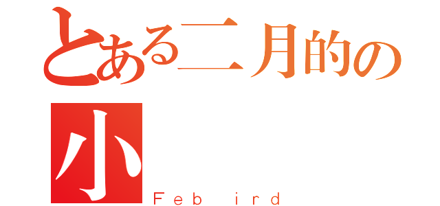 とある二月的の小鳥（Ｆｅｂ ｉｒｄ）