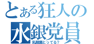 とある狂人の水銀党員（乳酸菌とってる？）