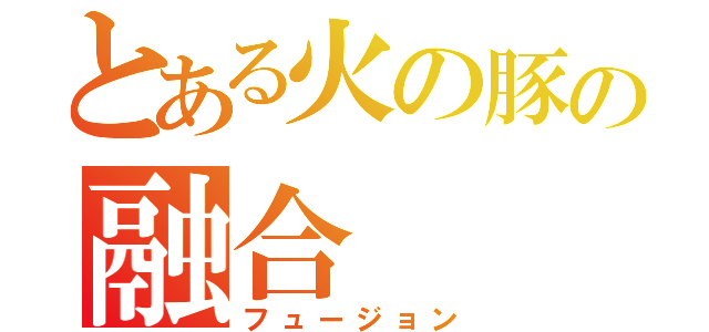 とある火の豚の融合（フュージョン）