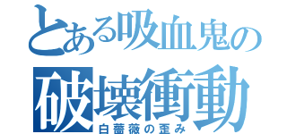 とある吸血鬼の破壊衝動（白薔薇の歪み）