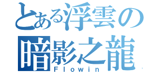 とある浮雲の暗影之龍（Ｆｌｏｗｉｎ）