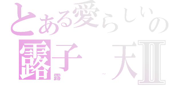 とある愛らしいの露子 天空Ⅱ（露~）