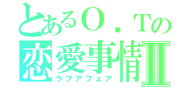 とあるＯ．Ｔの恋愛事情Ⅱ（ラブアフェア）