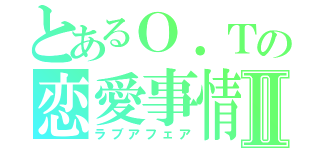 とあるＯ．Ｔの恋愛事情Ⅱ（ラブアフェア）