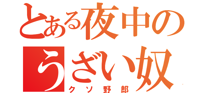 とある夜中のうざい奴（クソ野郎）