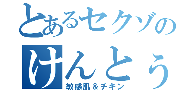 とあるセクゾのけんとぅー（敏感肌＆チキン）