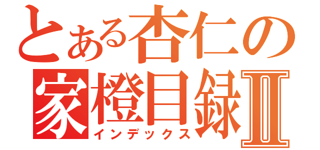 とある杏仁の家橙目録Ⅱ（インデックス）