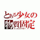 とある少女の物質固定（フィクスドマター）