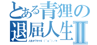 とある青狸の退屈人生Ⅱ（人生オワタ＊\\（＾ｏ＾）／＊）