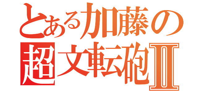 とある加藤の超文転砲Ⅱ（）