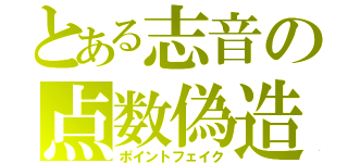 とある志音の点数偽造（ポイントフェイク）