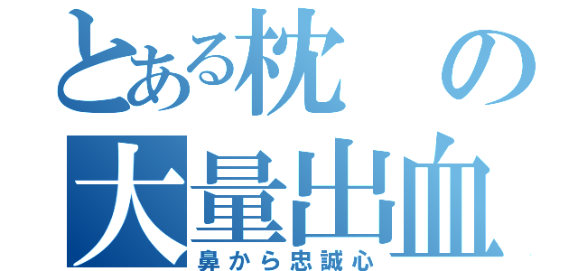 とある枕の大量出血（鼻から忠誠心）