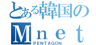 とある韓国のＭｎｅｔ（ＰＥＮＴＡＧＯＮ）