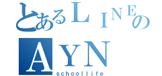 とあるＬＩＮＥのＡＹＮ（ｓｃｈｏｏｌｌｉｆｅ）