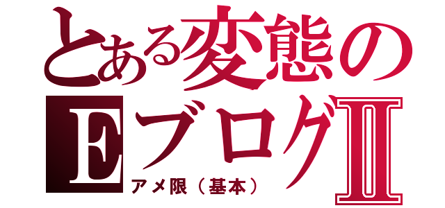 とある変態のＥブログⅡ（アメ限（基本））