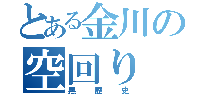 とある金川の空回り（黒歴史）