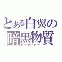 とある白翼の暗黒物質（ダークマター）