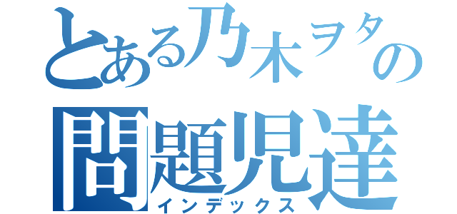 とある乃木ヲタの問題児達（インデックス）