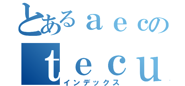 とあるａｅｃのｔｅｃｕｎｏｌｏｇｙ（インデックス）