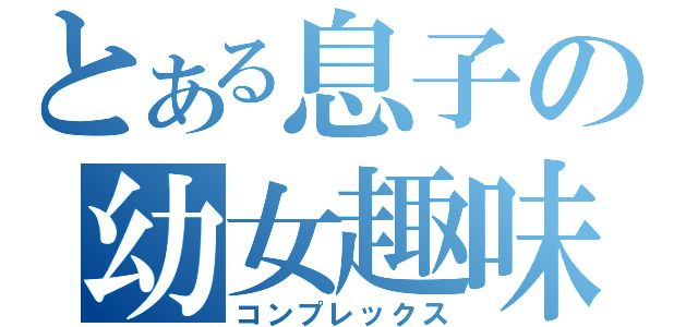 とある息子の幼女趣味（コンプレックス）