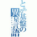 とある基盤の異星言語（オンドゥル）