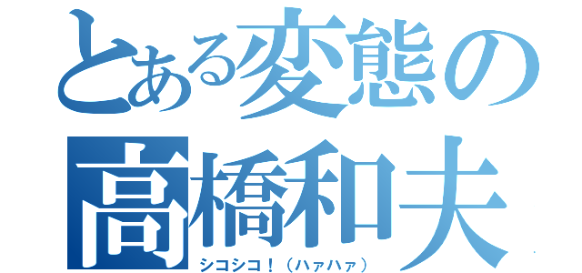 とある変態の高橋和夫（シコシコ！（ハァハァ））