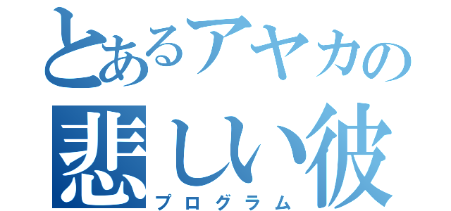 とあるアヤカの悲しい彼氏（プログラム）