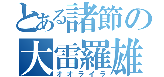 とある諸節の大雷羅雄哉（オオライラ）