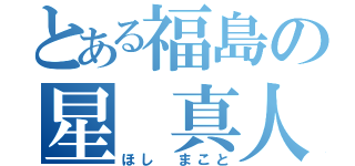 とある福島の星 真人（ほし まこと）