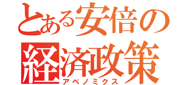 とある安倍の経済政策（アベノミクス）