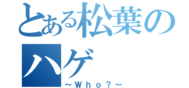 とある松葉のハゲ（～Ｗｈｏ？～）