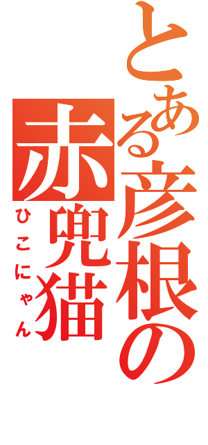 とある彦根の赤兜猫（ひこにゃん）