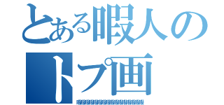 とある暇人のトプ画（暇暇暇暇暇暇暇暇暇暇暇暇暇暇暇暇）