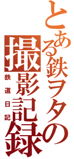 とある鉄ヲタの撮影記録（鉄道日記）