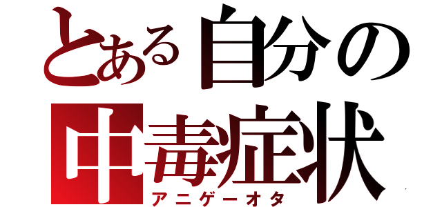 とある自分の中毒症状（アニゲーオタ）